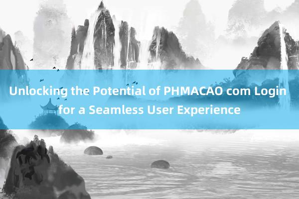 Unlocking the Potential of PHMACAO com Login for a Seamless User Experience