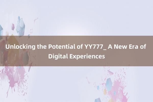 Unlocking the Potential of YY777_ A New Era of Digital Experiences