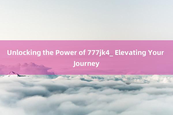 Unlocking the Power of 777jk4_ Elevating Your Journey