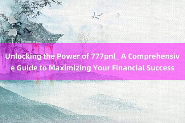 Unlocking the Power of 777pnl_ A Comprehensive Guide to Maximizing Your Financial Success