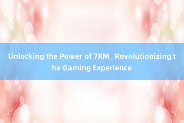 Unlocking the Power of 7XM_ Revolutionizing the Gaming Experience