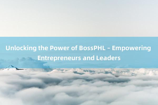 Unlocking the Power of BossPHL – Empowering Entrepreneurs and Leaders