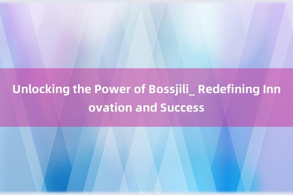 Unlocking the Power of Bossjili_ Redefining Innovation and Success