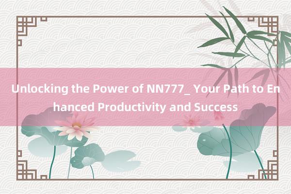 Unlocking the Power of NN777_ Your Path to Enhanced Productivity and Success