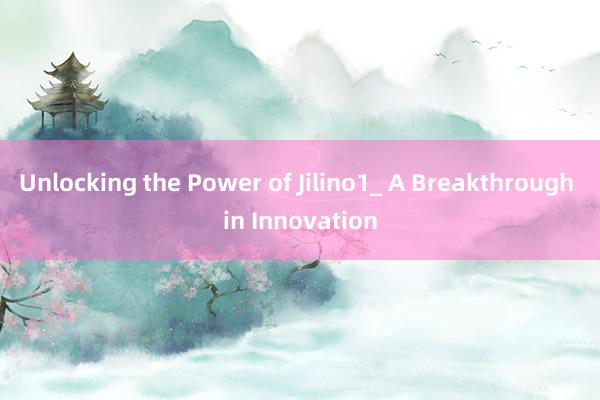 Unlocking the Power of Jilino1_ A Breakthrough in Innovation