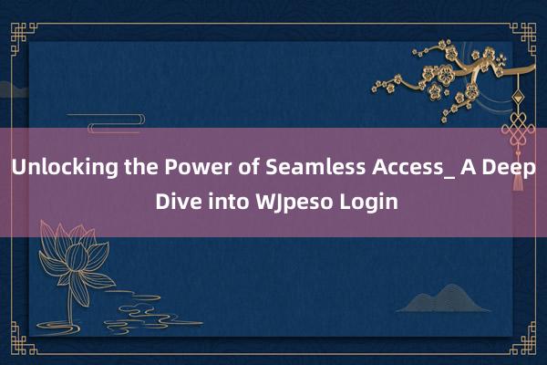 Unlocking the Power of Seamless Access_ A Deep Dive into WJpeso Login