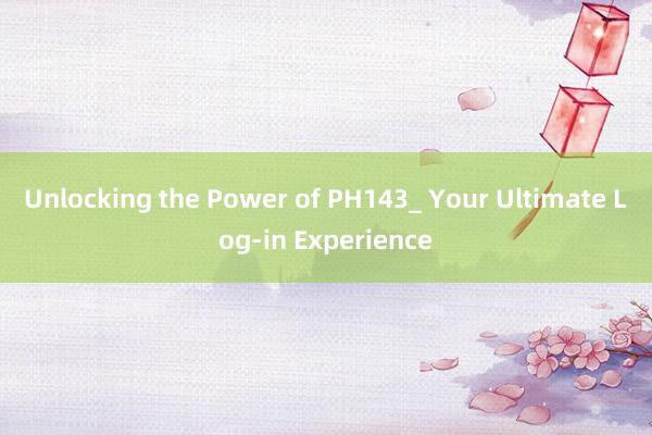 Unlocking the Power of PH143_ Your Ultimate Log-in Experience