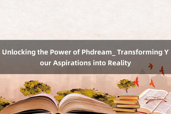 Unlocking the Power of Phdream_ Transforming Your Aspirations into Reality