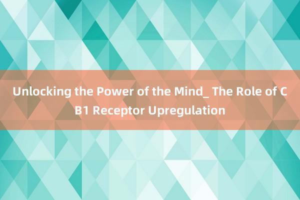 Unlocking the Power of the Mind_ The Role of CB1 Receptor Upregulation