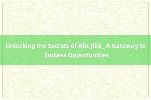 Unlocking the Secrets of Abc Jili8_ A Gateway to Endless Opportunities