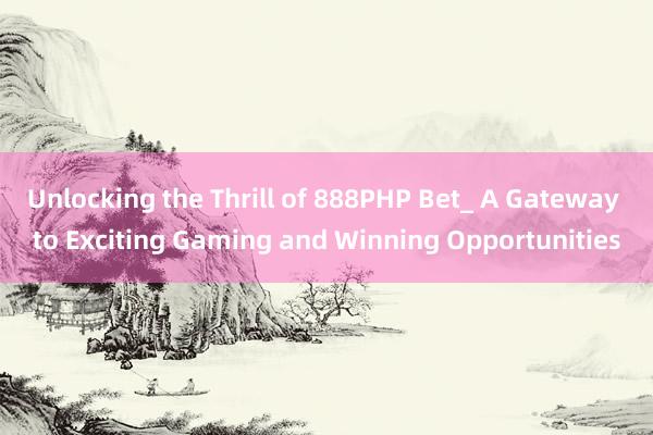 Unlocking the Thrill of 888PHP Bet_ A Gateway to Exciting Gaming and Winning Opportunities