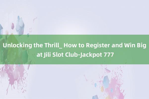 Unlocking the Thrill_ How to Register and Win Big at Jili Slot Club-Jackpot 777