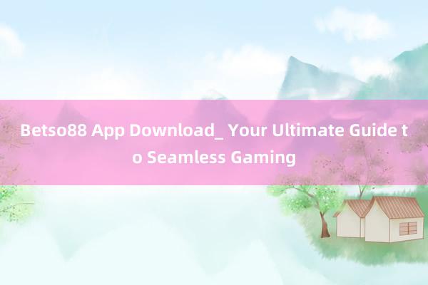 Betso88 App Download_ Your Ultimate Guide to Seamless Gaming