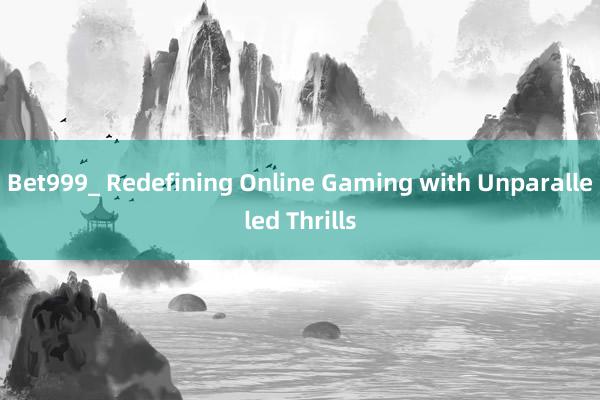 Bet999_ Redefining Online Gaming with Unparalleled Thrills