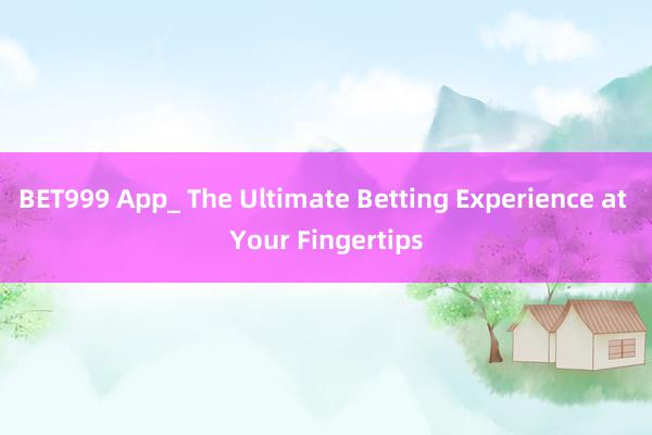 BET999 App_ The Ultimate Betting Experience at Your Fingertips