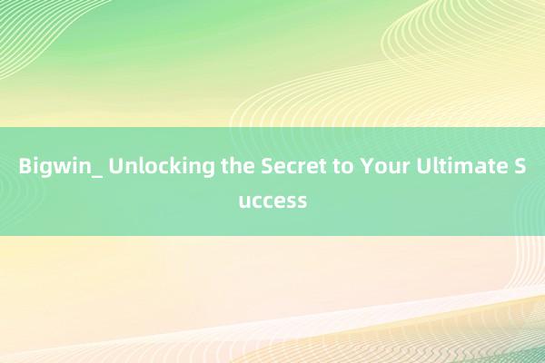 Bigwin_ Unlocking the Secret to Your Ultimate Success