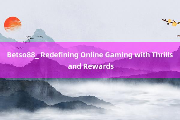 Betso88_ Redefining Online Gaming with Thrills and Rewards