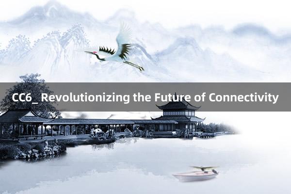 CC6_ Revolutionizing the Future of Connectivity