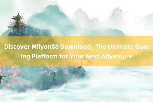 Discover Milyon88 Download_ The Ultimate Gaming Platform for Your Next Adventure