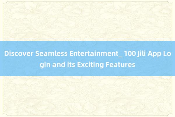 Discover Seamless Entertainment_ 100 Jili App Login and its Exciting Features