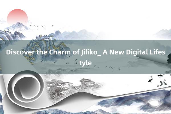 Discover the Charm of Jiliko_ A New Digital Lifestyle