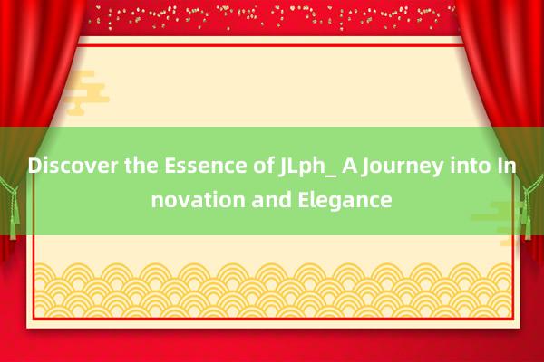 Discover the Essence of JLph_ A Journey into Innovation and Elegance