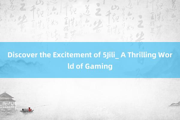 Discover the Excitement of 5Jili_ A Thrilling World of Gaming