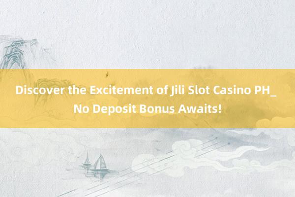 Discover the Excitement of Jili Slot Casino PH_ No Deposit Bonus Awaits!