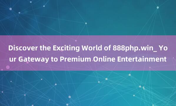 Discover the Exciting World of 888php.win_ Your Gateway to Premium Online Entertainment