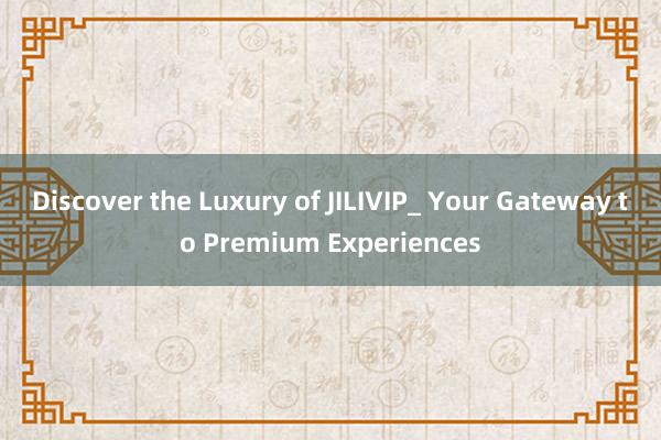 Discover the Luxury of JILIVIP_ Your Gateway to Premium Experiences