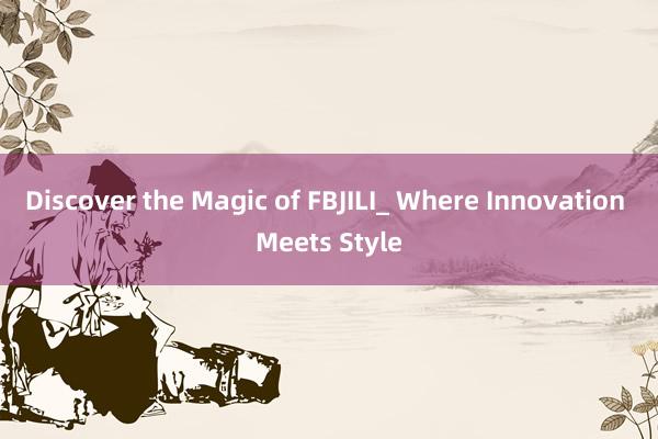 Discover the Magic of FBJILI_ Where Innovation Meets Style