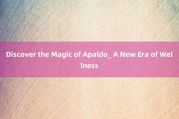 Discover the Magic of Apaldo_ A New Era of Wellness