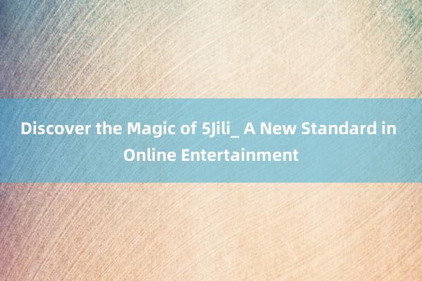 Discover the Magic of 5Jili_ A New Standard in Online Entertainment