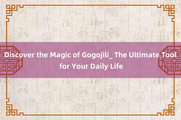 Discover the Magic of Gogojili_ The Ultimate Tool for Your Daily Life