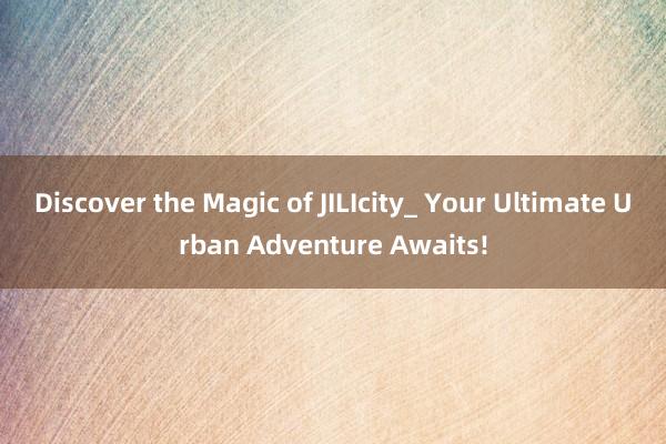 Discover the Magic of JILIcity_ Your Ultimate Urban Adventure Awaits!