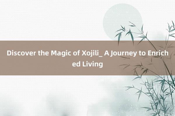 Discover the Magic of Xojili_ A Journey to Enriched Living