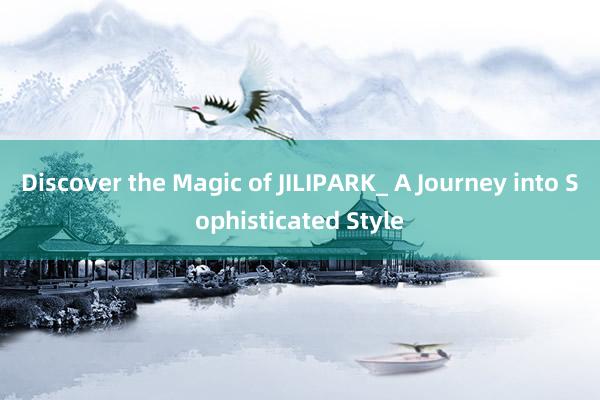 Discover the Magic of JILIPARK_ A Journey into Sophisticated Style