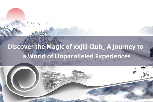 Discover the Magic of xxjili Club_ A Journey to a World of Unparalleled Experiences