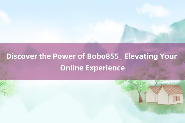 Discover the Power of Bobo855_ Elevating Your Online Experience