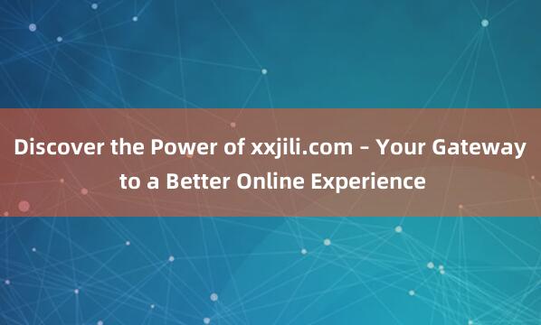 Discover the Power of xxjili.com – Your Gateway to a Better Online Experience