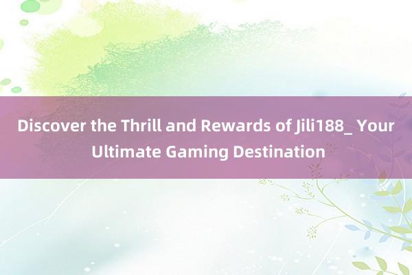 Discover the Thrill and Rewards of Jili188_ Your Ultimate Gaming Destination