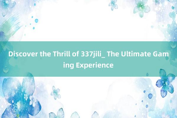 Discover the Thrill of 337jili_ The Ultimate Gaming Experience