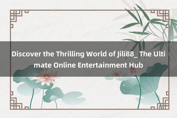 Discover the Thrilling World of Jili88_ The Ultimate Online Entertainment Hub