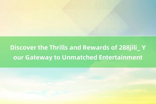 Discover the Thrills and Rewards of 288jili_ Your Gateway to Unmatched Entertainment