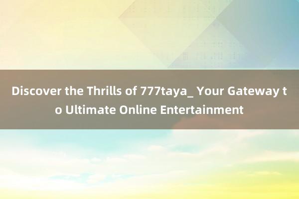 Discover the Thrills of 777taya_ Your Gateway to Ultimate Online Entertainment