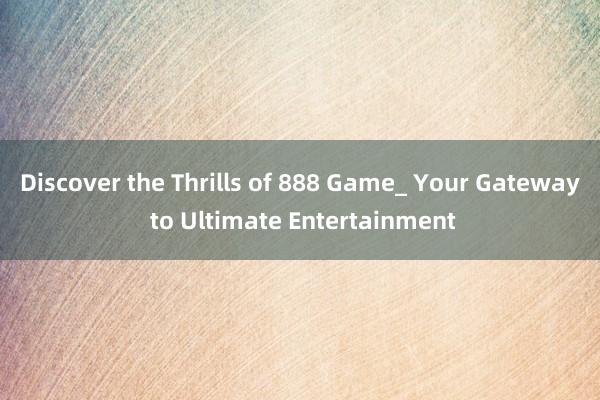 Discover the Thrills of 888 Game_ Your Gateway to Ultimate Entertainment