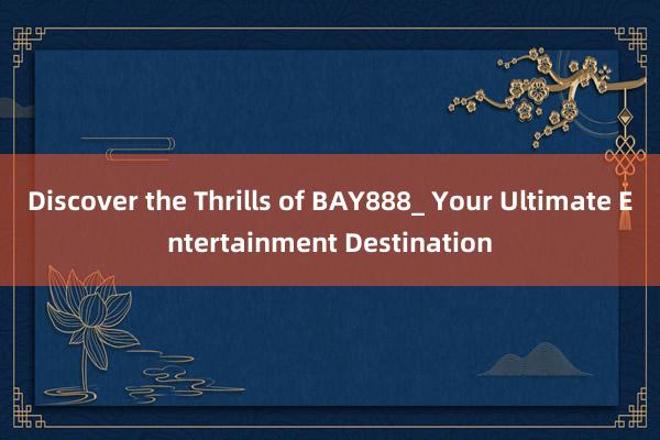 Discover the Thrills of BAY888_ Your Ultimate Entertainment Destination