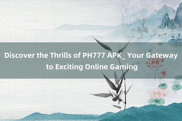 Discover the Thrills of PH777 APK_ Your Gateway to Exciting Online Gaming