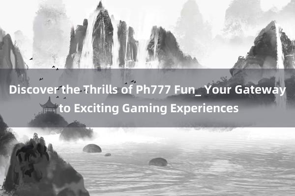 Discover the Thrills of Ph777 Fun_ Your Gateway to Exciting Gaming Experiences