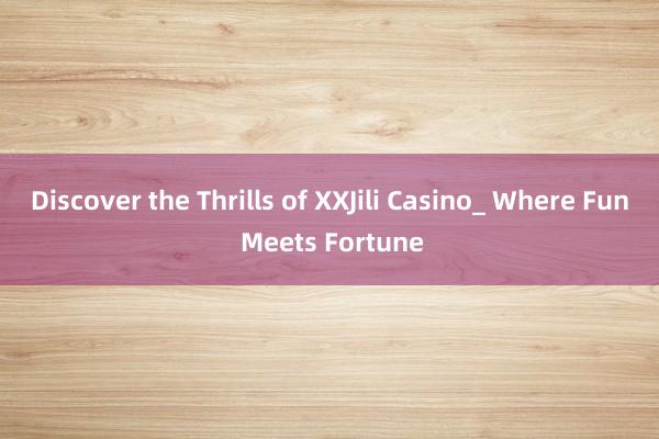 Discover the Thrills of XXJili Casino_ Where Fun Meets Fortune